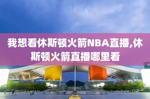 我想看休斯顿火箭NBA直播,休斯顿火箭直播哪里看