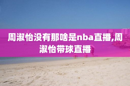 周淑怡没有那啥是nba直播,周淑怡带球直播