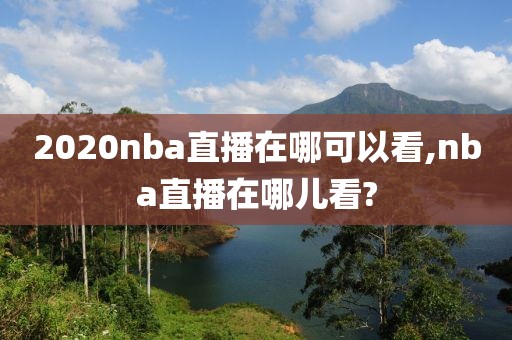 2020nba直播在哪可以看,nba直播在哪儿看?