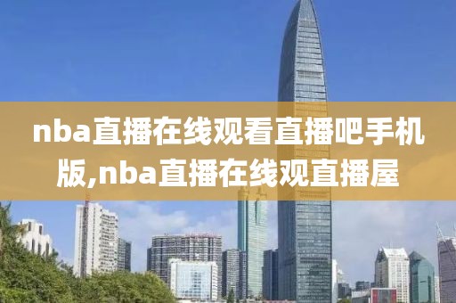 nba直播在线观看直播吧手机版,nba直播在线观直播屋
