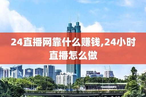 24直播网靠什么赚钱,24小时直播怎么做