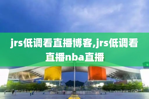 jrs低调看直播博客,jrs低调看直播nba直播