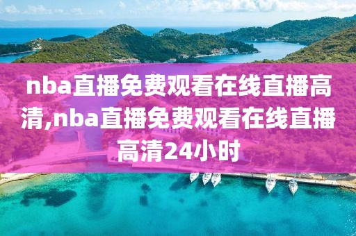 nba直播免费观看在线直播高清,nba直播免费观看在线直播高清24小时