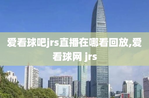 爱看球吧jrs直播在哪看回放,爱看球网 jrs