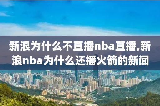 新浪为什么不直播nba直播,新浪nba为什么还播火箭的新闻