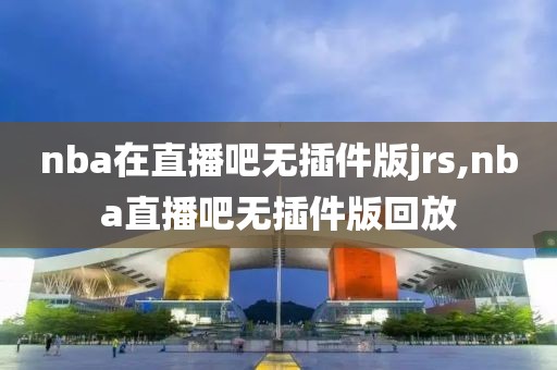 nba在直播吧无插件版jrs,nba直播吧无插件版回放