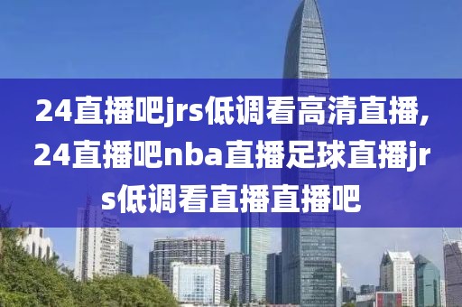 24直播吧jrs低调看高清直播,24直播吧nba直播足球直播jrs低调看直播直播吧