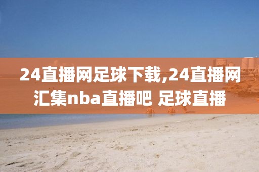 24直播网足球下载,24直播网汇集nba直播吧 足球直播
