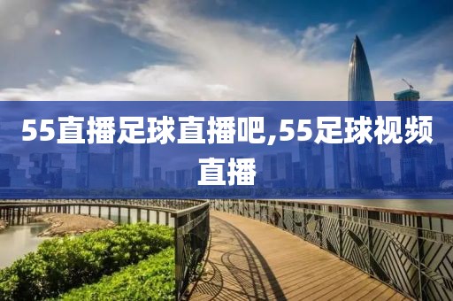 55直播足球直播吧,55足球视频直播