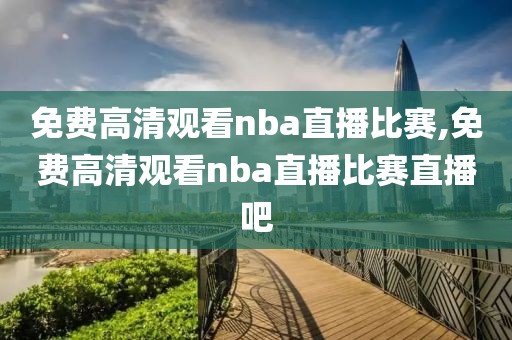 免费高清观看nba直播比赛,免费高清观看nba直播比赛直播吧