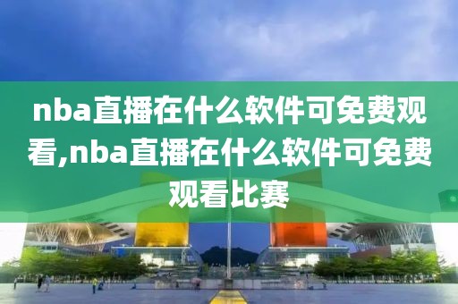 nba直播在什么软件可免费观看,nba直播在什么软件可免费观看比赛