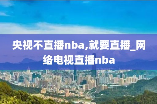 央视不直播nba,就要直播_网络电视直播nba