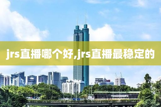 jrs直播哪个好,jrs直播最稳定的