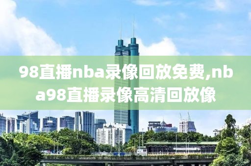 98直播nba录像回放免费,nba98直播录像高清回放像