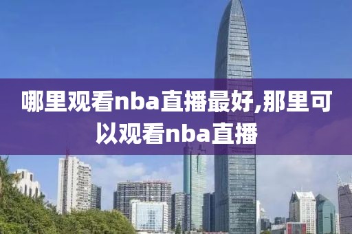 哪里观看nba直播最好,那里可以观看nba直播