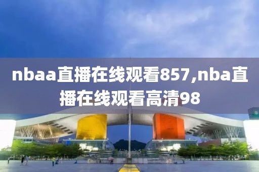 nbaa直播在线观看857,nba直播在线观看高清98