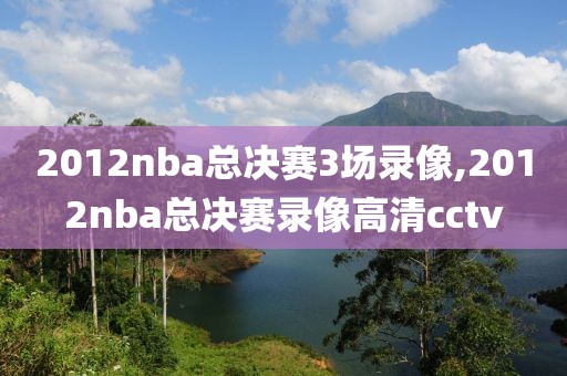 2012nba总决赛3场录像,2012nba总决赛录像高清cctv