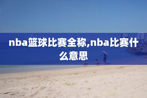 nba篮球比赛全称,nba比赛什么意思