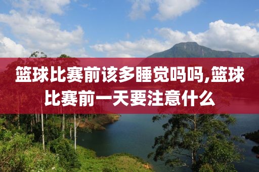 篮球比赛前该多睡觉吗吗,篮球比赛前一天要注意什么