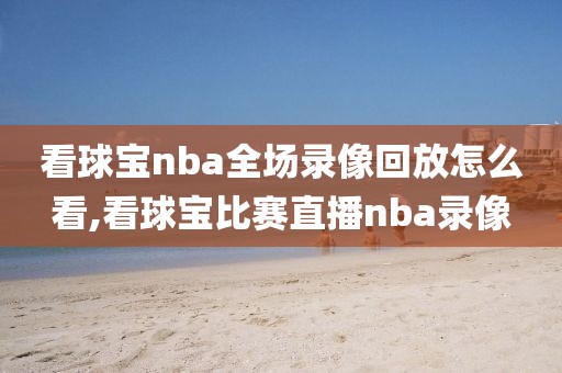 看球宝nba全场录像回放怎么看,看球宝比赛直播nba录像