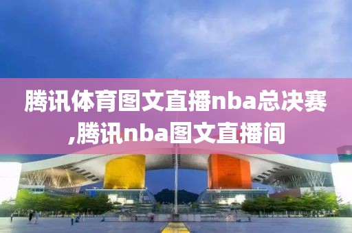 腾讯体育图文直播nba总决赛,腾讯nba图文直播间