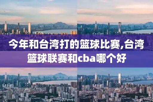 今年和台湾打的篮球比赛,台湾篮球联赛和cba哪个好