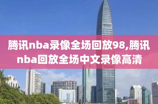 腾讯nba录像全场回放98,腾讯nba回放全场中文录像高清