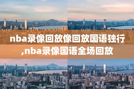 nba录像回放像回放国语独行,nba录像国语全场回放