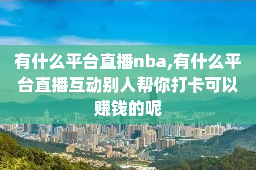 有什么平台直播nba,有什么平台直播互动别人帮你打卡可以赚钱的呢