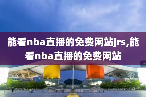 能看nba直播的免费网站jrs,能看nba直播的免费网站