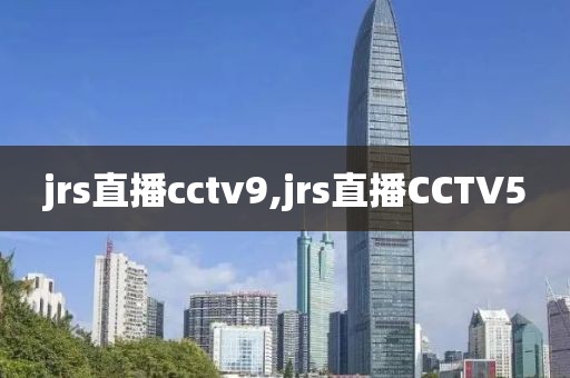 jrs直播cctv9,jrs直播CCTV5