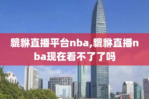 貔貅直播平台nba,貔貅直播nba现在看不了了吗