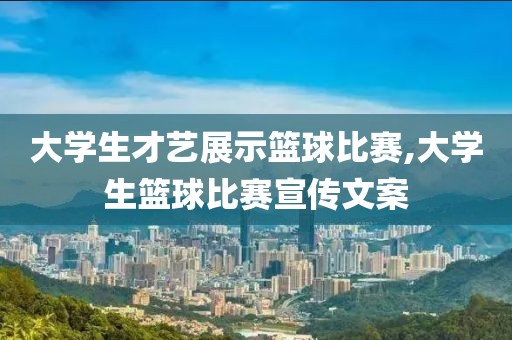 大学生才艺展示篮球比赛,大学生篮球比赛宣传文案