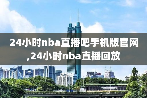 24小时nba直播吧手机版官网,24小时nba直播回放