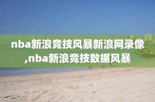 nba新浪竞技风暴新浪网录像,nba新浪竞技数据风暴