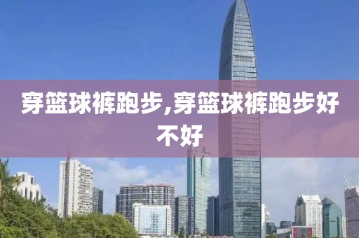 穿篮球裤跑步,穿篮球裤跑步好不好