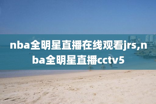 nba全明星直播在线观看jrs,nba全明星直播cctv5