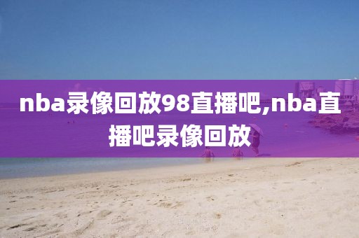 nba录像回放98直播吧,nba直播吧录像回放