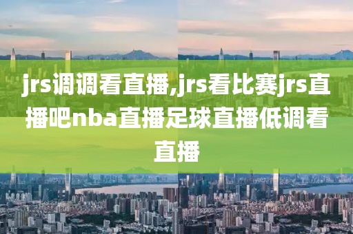 jrs调调看直播,jrs看比赛jrs直播吧nba直播足球直播低调看直播