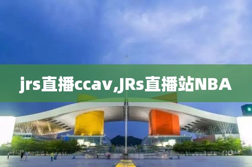 jrs直播ccav,JRs直播站NBA