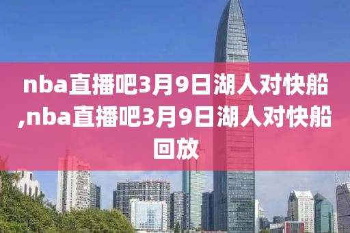 nba直播吧3月9日湖人对快船,nba直播吧3月9日湖人对快船回放