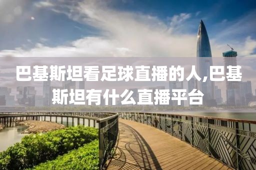 巴基斯坦看足球直播的人,巴基斯坦有什么直播平台