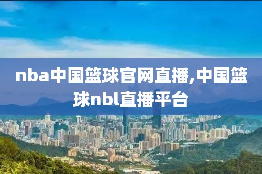 nba中国篮球官网直播,中国篮球nbl直播平台