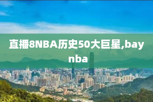 直播8NBA历史50大巨星,bay nba