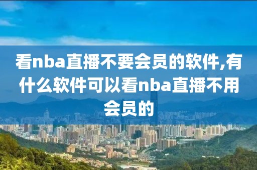 看nba直播不要会员的软件,有什么软件可以看nba直播不用会员的