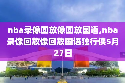 nba录像回放像回放国语,nba录像回放像回放国语独行侠5月27日