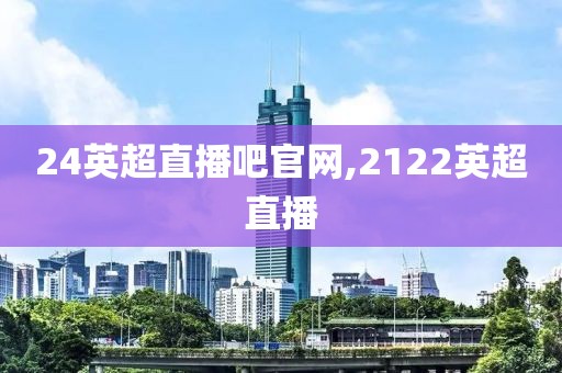 24英超直播吧官网,2122英超直播