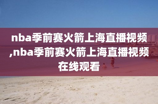 nba季前赛火箭上海直播视频,nba季前赛火箭上海直播视频在线观看