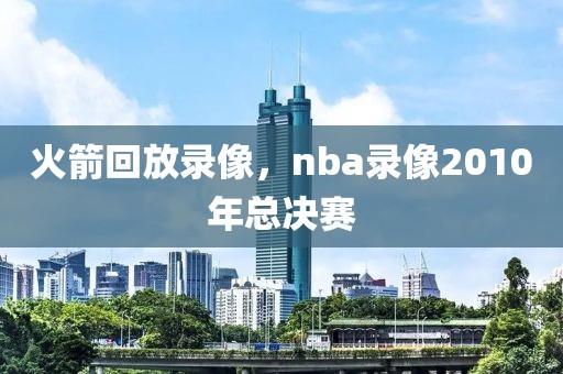 火箭回放录像，nba录像2010年总决赛