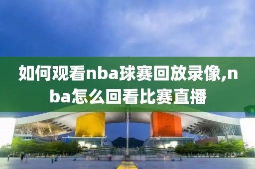 如何观看nba球赛回放录像,nba怎么回看比赛直播